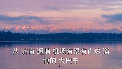 从 济南 遥墙 机场有没有直达 淄博的 大巴车