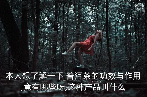 本人想了解一下 普洱茶的功效与作用,竟有哪些呀,这种产品叫什么