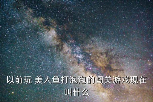 以前玩 美人鱼打泡泡的闯关游戏现在叫什么