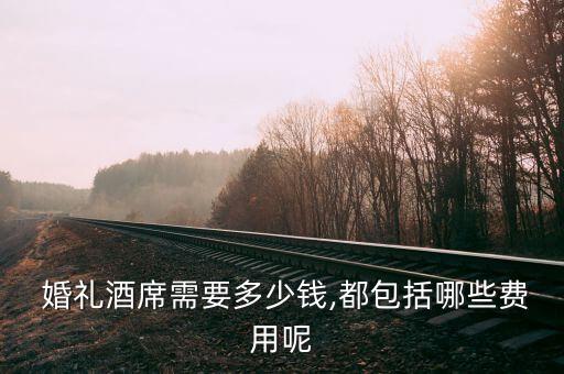  婚礼酒席需要多少钱,都包括哪些费用呢