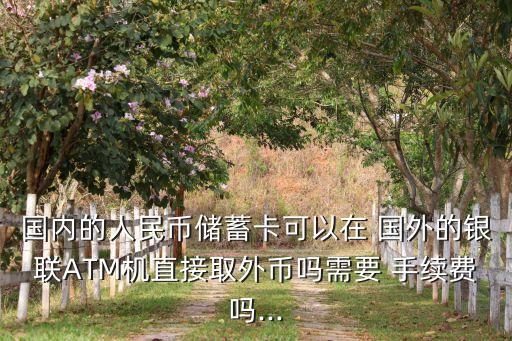 国内的人民币储蓄卡可以在 国外的银联ATM机直接取外币吗需要 手续费吗...