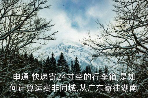 申通 快递寄24寸空的行李箱,是如何计算运费非同城,从广东寄往湖南