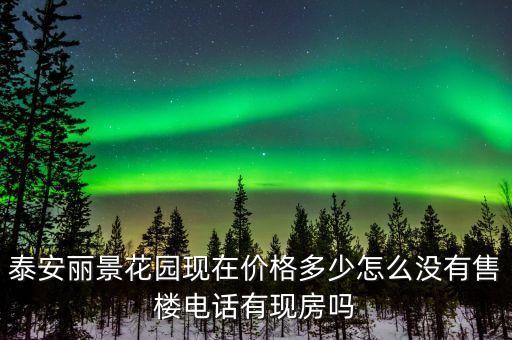 泰安丽景花园现在价格多少怎么没有售楼电话有现房吗