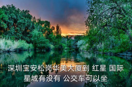 深圳宝安松岗华美大厦到 红星 国际星城有没有 公交车可以坐
