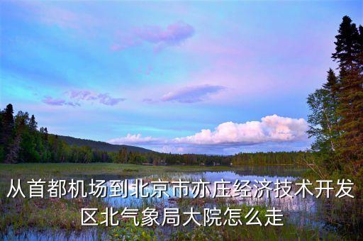 从首都机场到北京市亦庄经济技术开发区北气象局大院怎么走