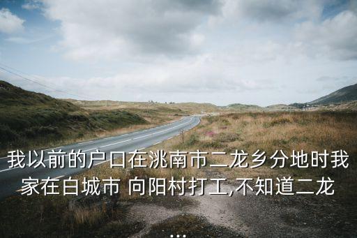 我以前的户口在洮南市二龙乡分地时我家在白城市 向阳村打工,不知道二龙...