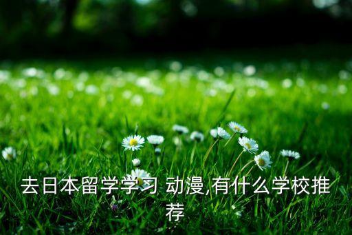 去日本留学学习 动漫,有什么学校推荐