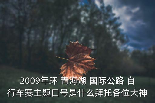 2009年环 青海湖 国际公路 自行车赛主题口号是什么拜托各位大神