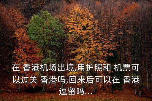 在 香港机场出境,用护照和 机票可以过关 香港吗,回来后可以在 香港逗留吗...