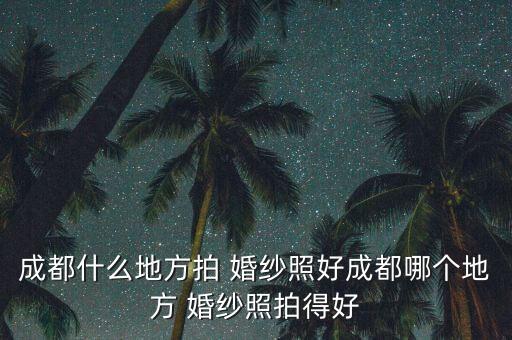 成都什么地方拍 婚纱照好成都哪个地方 婚纱照拍得好