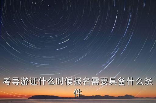 考导游证什么时候报名需要具备什么条件