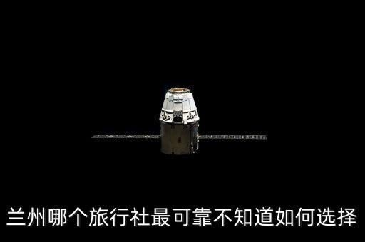 兰州哪个旅行社最可靠不知道如何选择