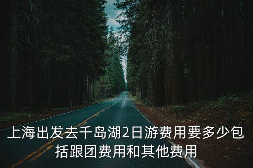 上海出发去千岛湖2日游费用要多少包括跟团费用和其他费用