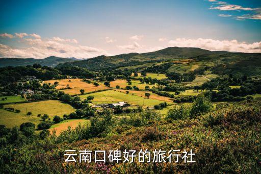 云南当地旅行社好口碑，云南口碑好的旅行社