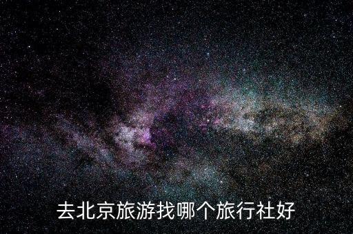 北京旅游选择哪家旅行社，去北京旅游找哪个旅行社好