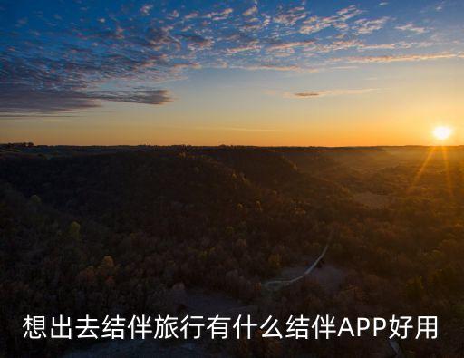 网上怎么找人结伴旅游的app，想出去结伴旅行有什么结伴APP好用