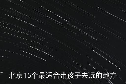 带小孩去北京攻略，北京旅游攻略必去景点带孩子