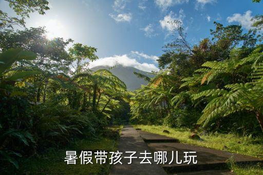 假期带孩子去哪里玩比较好，假期带孩子去哪里玩好