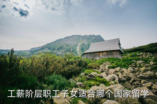 工薪阶层职工子女适合哪个国家留学