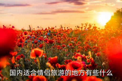 国内适合情侣去的城市，中国哪里最适合情侣旅游