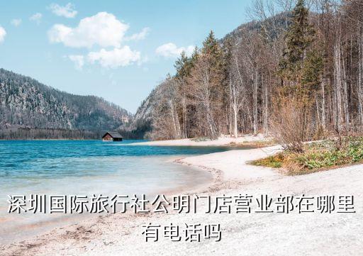 深圳国际旅行社电话，深圳国际旅行社公明门店营业部在哪里有电话吗