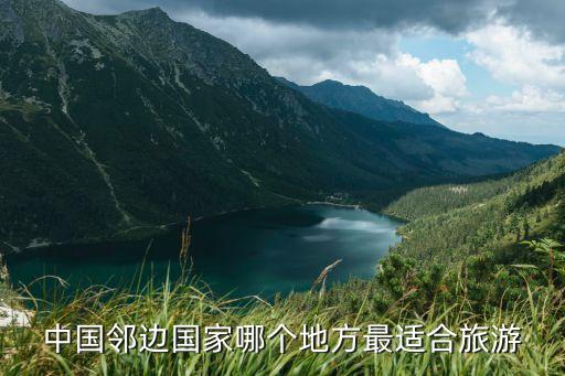 中国周边国家旅游景点，中国邻边国家哪个地方最适合旅游