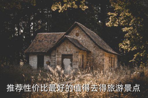 推荐性价比最好的值得去得旅游景点