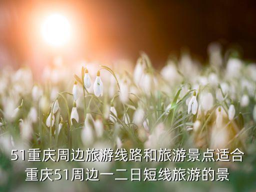 51重庆周边旅游线路和旅游景点适合重庆51周边一二日短线旅游的景