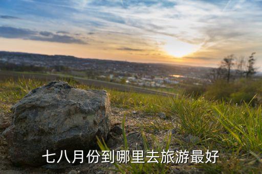 7月8月去哪旅游最好国内，七八月份到哪里去旅游最好