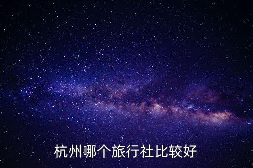 杭州正规的旅行社排名，杭州哪个旅行社比较好