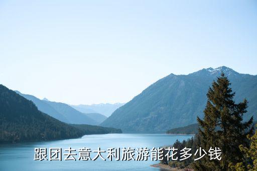 意大利报团旅游多少钱，跟团去意大利旅游能花多少钱