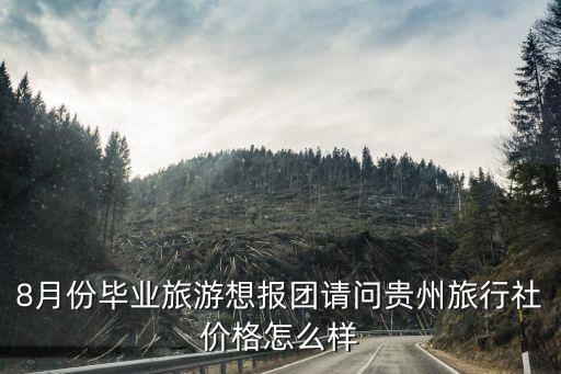 8月份毕业旅游想报团请问贵州旅行社价格怎么样