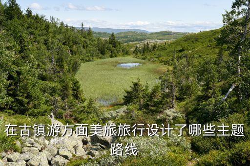 在古镇游方面美旅旅行设计了哪些主题路线