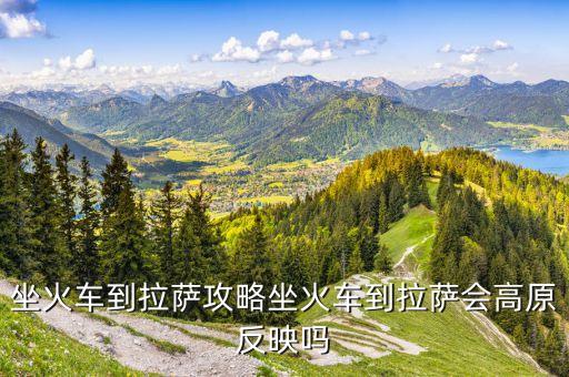 坐火车到拉萨攻略坐火车到拉萨会高原反映吗