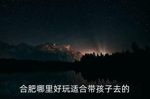 带孩子必去的30个地方合肥，合肥哪里好玩适合带孩子去的
