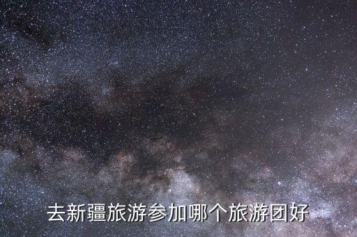 中国国旅新疆旅游团，去新疆旅游参加哪个旅游团好