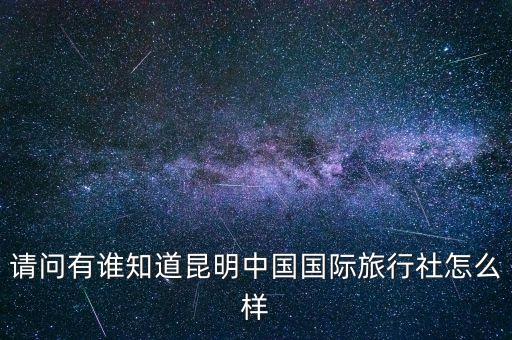 中国国际旅行，请问有谁知道昆明中国国际旅行社怎么样