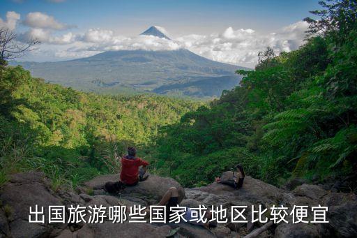 比较便宜的国外旅游，出国旅游哪些国家或地区比较便宜