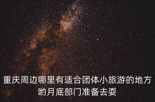 重庆周边哪里有适合团体小旅游的地方哟月底部门准备去耍