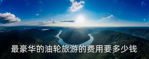 最豪华的油轮旅游的费用要多少钱