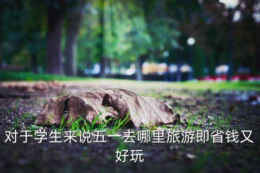 学生五一旅游最佳去处，对于学生来说五一去哪里旅游即省钱又好玩