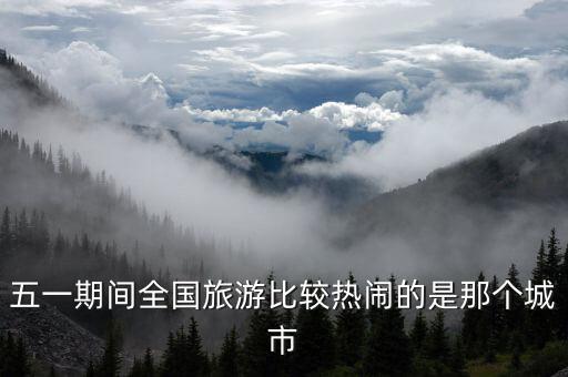 五一期间全国旅游比较热闹的是那个城市