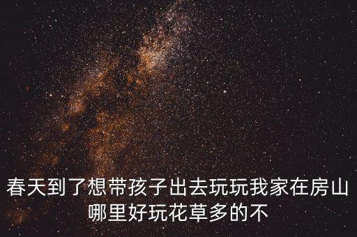 春天到了想带孩子出去玩玩我家在房山哪里好玩花草多的不