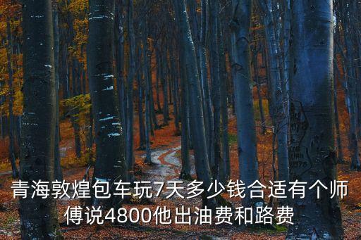 青海敦煌包车玩7天多少钱合适有个师傅说4800他出油费和路费