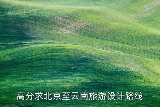 高分求北京至云南旅游设计路线