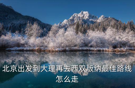 北京出发到大理再去西双版纳最佳路线怎么走