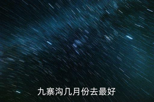 九寨沟旅游适合几月份去，什么时候去九寨沟最好