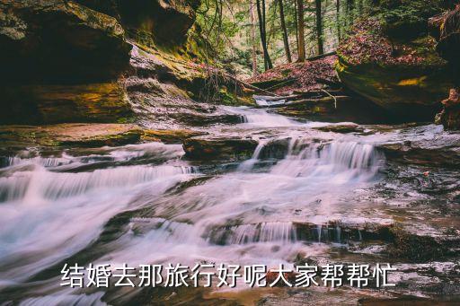 结婚去那旅行好呢大家帮帮忙