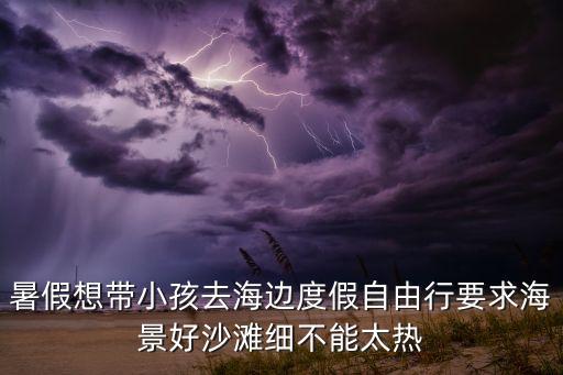 暑假想带小孩去海边度假自由行要求海景好沙滩细不能太热