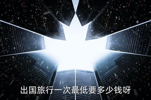 出国旅行一次最低要多少钱呀